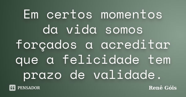 Em certos momentos da vida somos forçados a acreditar que a felicidade tem prazo de validade.... Frase de Renê Góis.