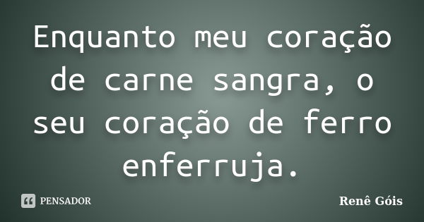 Enquanto meu coração de carne sangra, o seu coração de ferro enferruja.... Frase de Renê Góis.