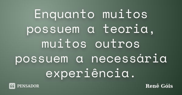 Enquanto muitos possuem a teoria, muitos outros possuem a necessária experiência.... Frase de Renê Góis.