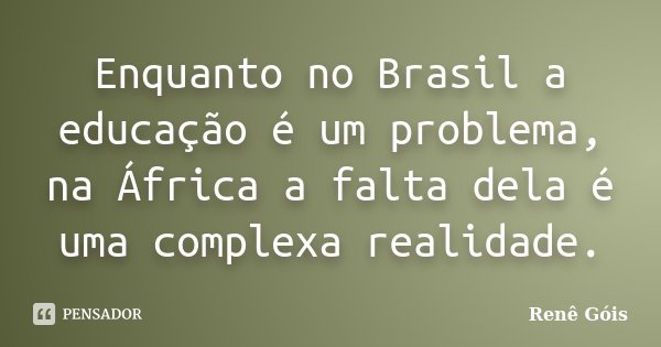 Enquanto no Brasil a educação é um problema, na África a falta dela é uma complexa realidade.... Frase de Renê Góis.