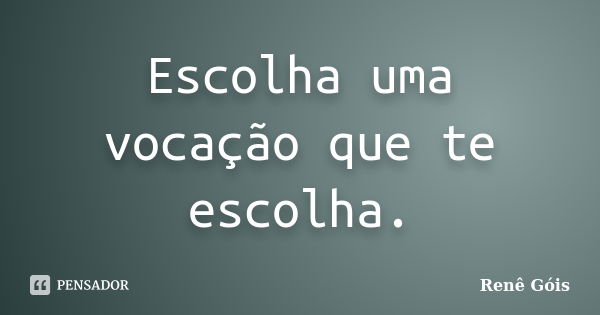 Escolha uma vocação que te escolha.... Frase de Renê Góis.