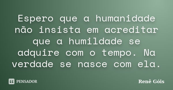 Espero que a humanidade não insista em acreditar que a humildade se adquire com o tempo. Na verdade se nasce com ela.... Frase de Renê Góis.