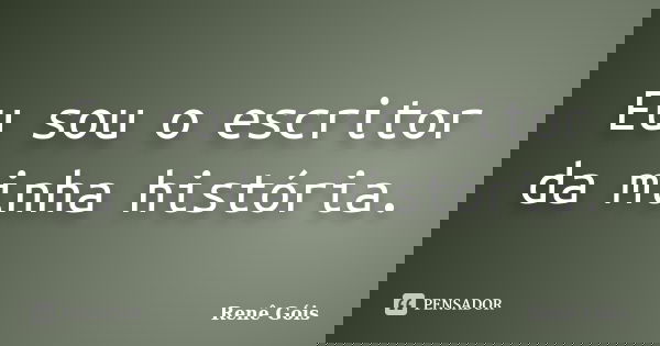 Eu sou o escritor da minha história.... Frase de Renê Góis.
