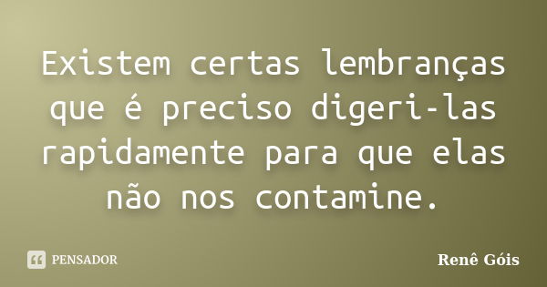 Existem certas lembranças que é preciso digeri-las rapidamente para que elas não nos contamine.... Frase de Renê Góis.