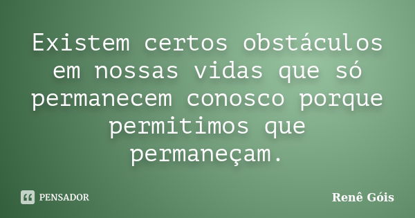 Existem certos obstáculos em nossas vidas que só permanecem conosco porque permitimos que permaneçam.... Frase de Renê Góis.