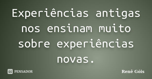 Experiências antigas nos ensinam muito sobre experiências novas.... Frase de Renê Góis.