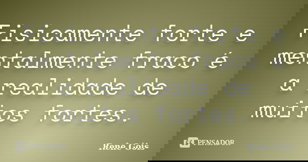 Fisicamente forte e mentalmente fraco é a realidade de muitos fortes.... Frase de Renê Góis.