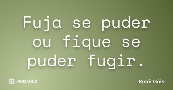 Fuja se puder ou fique se puder fugir.... Frase de Renê Góis.