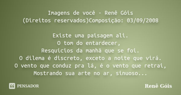 Imagens de você - Renê Góis (Direitos reservados)Composição: 03/09/2008 Existe uma paisagem ali. O tom do entardecer, Resquícios da manhã que se foi. O dilema é... Frase de Renê Góis.