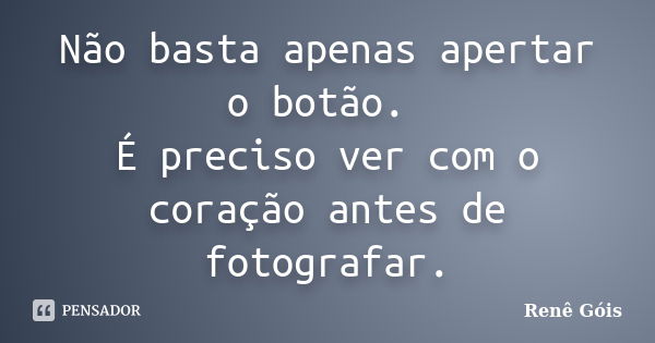 Não basta apenas apertar o botão. É preciso ver com o coração antes de fotografar.... Frase de Renê Góis.