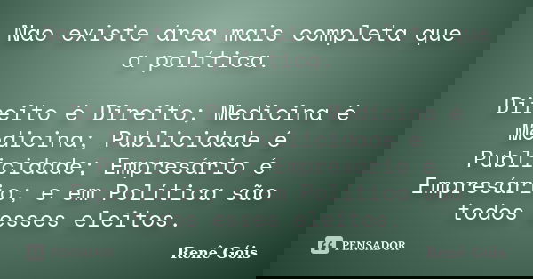 Nao existe área mais completa que a política. Direito é Direito; Medicina é Medicina; Publicidade é Publicidade; Empresário é Empresário; e em Política são todo... Frase de Renê Góis.