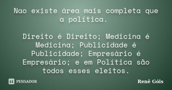 Nao existe área mais completa que a política. Direito é Direito; Medicina é Medicina; Publicidade é Publicidade; Empresário é Empresário; e em Política são todo... Frase de Renê Góis.