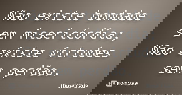 Não existe bondade sem misericórdia; Não existe virtudes sem perdão.... Frase de Renê Góis.