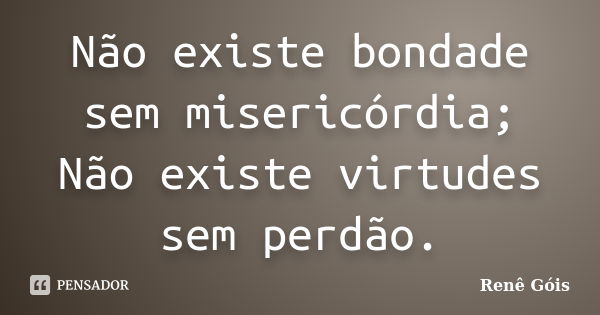 Não existe bondade sem misericórdia; Não existe virtudes sem perdão.... Frase de Renê Góis.