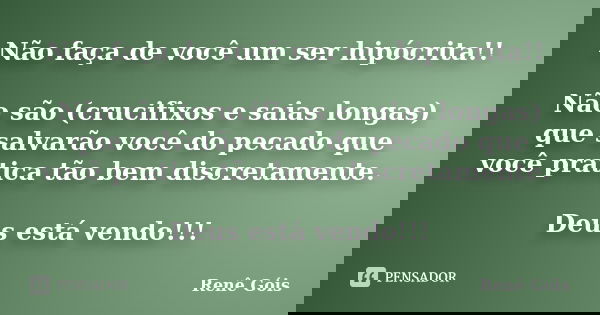 Não faça de você um ser hipócrita!! Não são (crucifixos e saias longas) que salvarão você do pecado que você pratica tão bem discretamente. Deus está vendo!!!... Frase de Renê Góis.