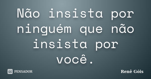 Não insista por ninguém que não insista por você.... Frase de Renê Góis.