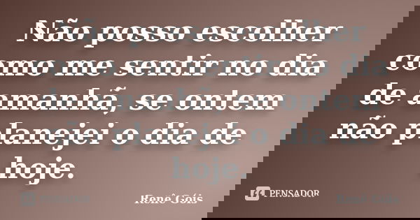 Não posso escolher como me sentir no dia de amanhã, se ontem não planejei o dia de hoje.... Frase de Renê Góis.