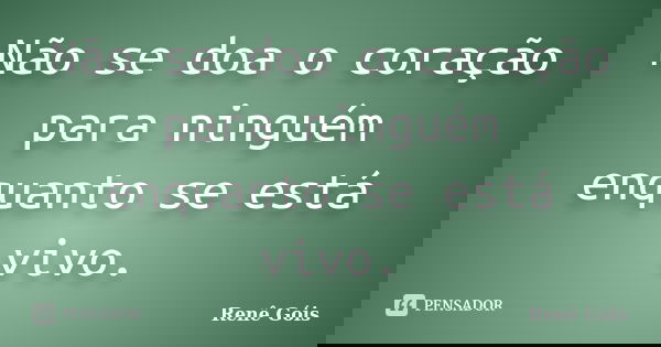 Não se doa o coração para ninguém enquanto se está vivo.... Frase de Renê Góis.