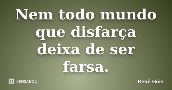 Nem todo mundo que disfarça deixa de ser farsa.... Frase de Renê Góis.