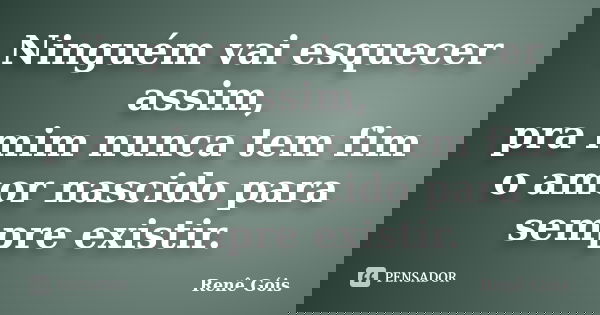 Ninguém vai esquecer assim, pra mim nunca tem fim o amor nascido para sempre existir.... Frase de Renê Góis.