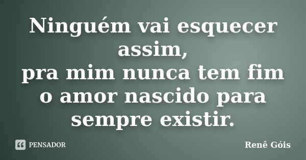 Ninguém vai esquecer assim, pra mim nunca tem fim o amor nascido para sempre existir.... Frase de Renê Góis.