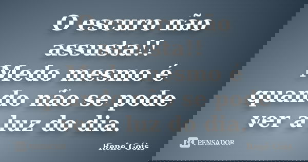 O escuro não assusta!! Medo mesmo é quando não se pode ver a luz do dia.... Frase de Renê Góis.
