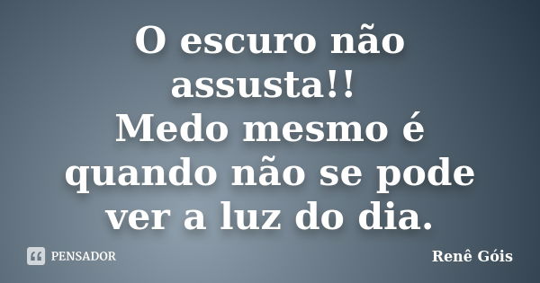 O escuro não assusta!! Medo mesmo é quando não se pode ver a luz do dia.... Frase de Renê Góis.