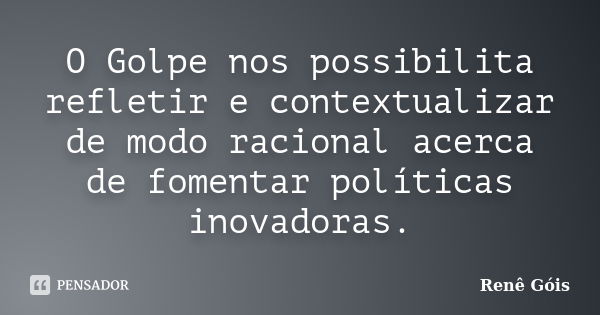 O Golpe nos possibilita refletir e contextualizar de modo racional acerca de fomentar políticas inovadoras.... Frase de Renê Góis.