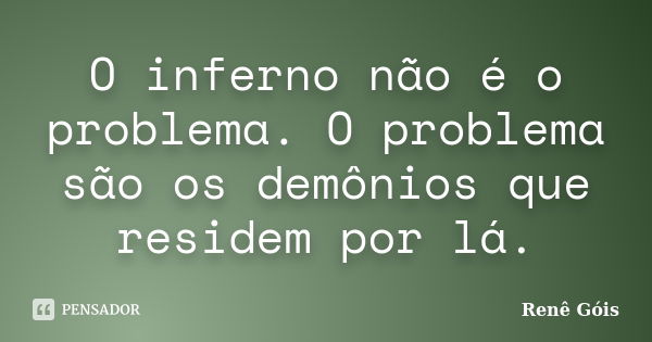 O inferno não é o problema. O problema são os demônios que residem por lá.... Frase de Renê Góis.