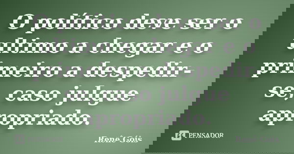 O político deve ser o ultimo a chegar e o primeiro a despedir-se, caso julgue apropriado.... Frase de Renê Góis.