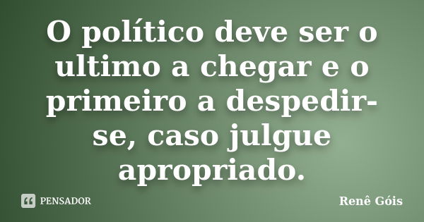 O político deve ser o ultimo a chegar e o primeiro a despedir-se, caso julgue apropriado.... Frase de Renê Góis.