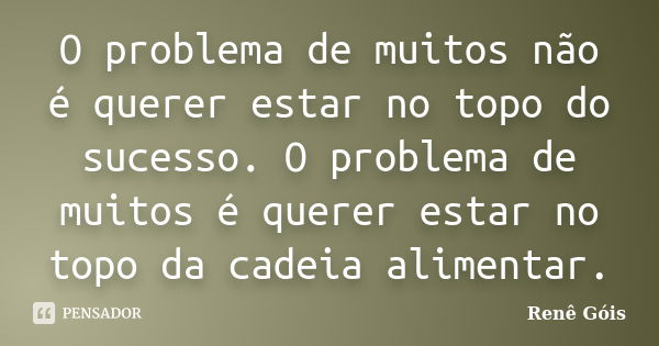 O problema de muitos não é querer estar no topo do sucesso. O problema de muitos é querer estar no topo da cadeia alimentar.... Frase de Renê Góis.