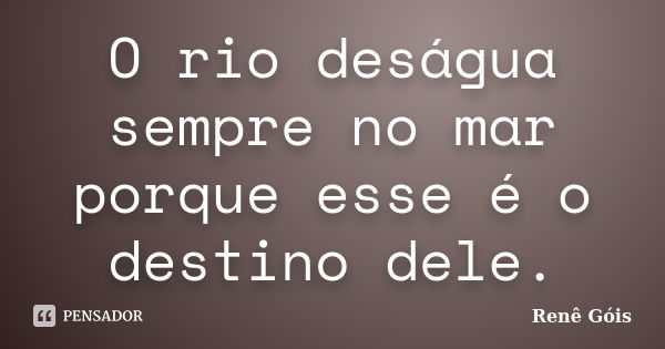 O rio deságua sempre no mar porque esse é o destino dele.... Frase de Renê Góis.