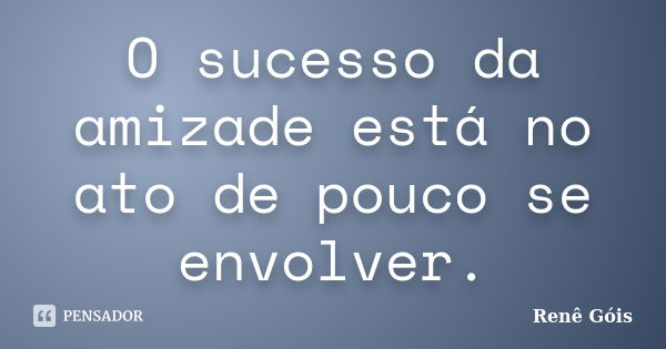 O sucesso da amizade está no ato de pouco se envolver.... Frase de Renê Góis.