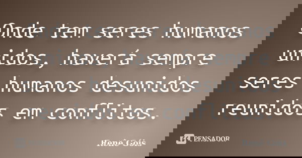 Onde tem seres humanos unidos, haverá sempre seres humanos desunidos reunidos em conflitos.... Frase de Renê Góis.