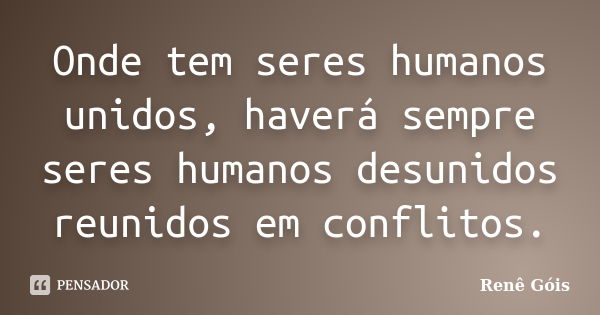 Onde tem seres humanos unidos, haverá sempre seres humanos desunidos reunidos em conflitos.... Frase de Renê Góis.