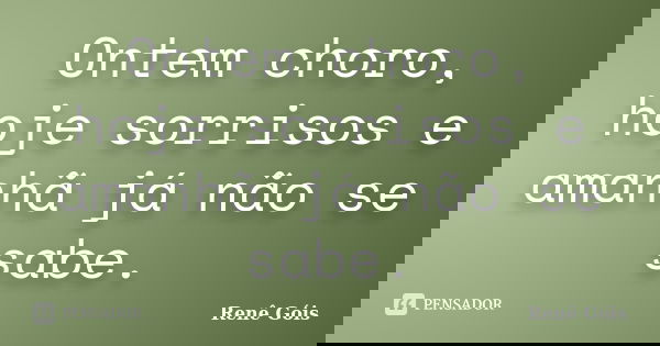 Ontem choro, hoje sorrisos e amanhã já não se sabe.... Frase de Renê Góis.