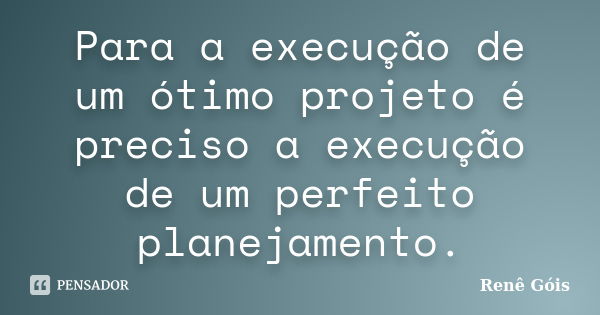 Para a execução de um ótimo projeto é preciso a execução de um perfeito planejamento.... Frase de Renê Góis.