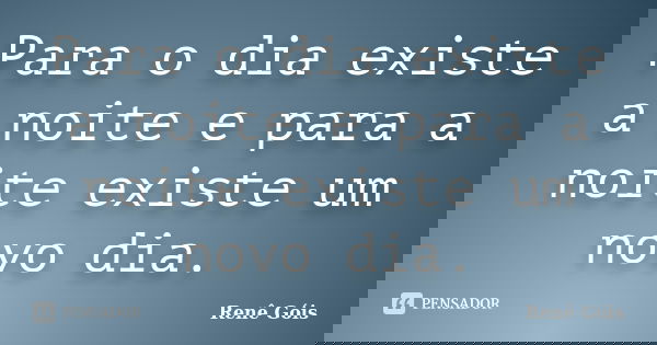 Para o dia existe a noite e para a noite existe um novo dia.... Frase de Renê Góis.