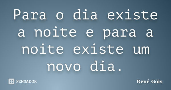 Para o dia existe a noite e para a noite existe um novo dia.... Frase de Renê Góis.