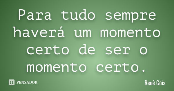 Para tudo sempre haverá um momento certo de ser o momento certo.... Frase de Renê Góis.