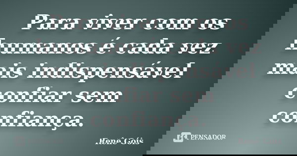 Para viver com os humanos é cada vez mais indispensável confiar sem confiança.... Frase de Renê Góis.