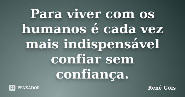 Para viver com os humanos é cada vez mais indispensável confiar sem confiança.... Frase de Renê Góis.