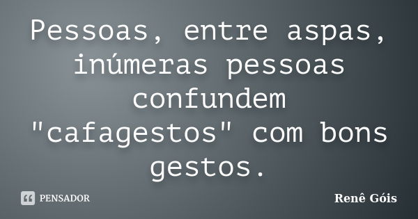 Pessoas, entre aspas, inúmeras pessoas confundem "cafagestos" com bons gestos.... Frase de Renê Góis.