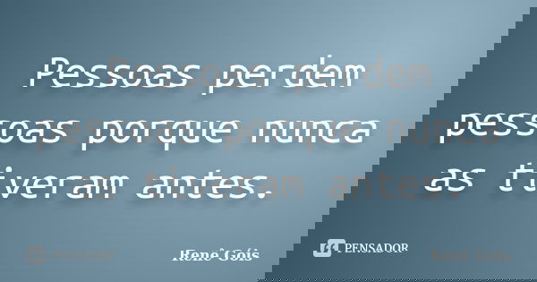 Pessoas perdem pessoas porque nunca as tiveram antes.... Frase de Renê Góis.