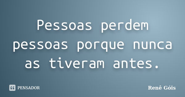 Pessoas perdem pessoas porque nunca as tiveram antes.... Frase de Renê Góis.