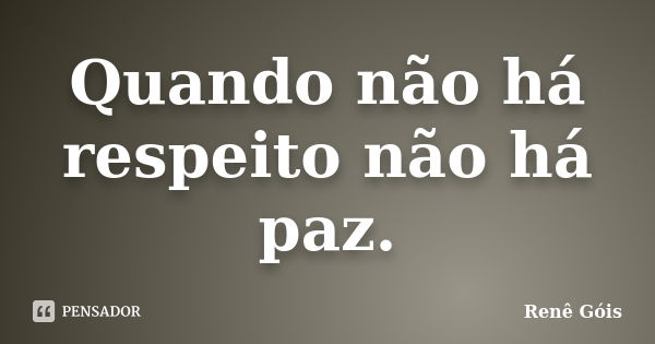 Quando não há respeito não há paz.... Frase de Renê Góis.