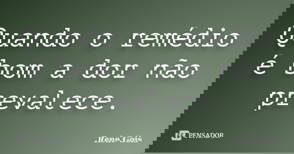 Quando o remédio é bom a dor não prevalece.... Frase de Renê Góis.