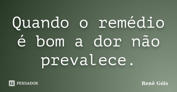 Quando o remédio é bom a dor não prevalece.... Frase de Renê Góis.