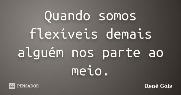 Quando somos flexíveis demais alguém nos parte ao meio.... Frase de Renê Góis.